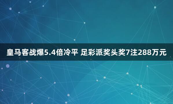 皇马客战爆5.4倍冷平 足彩派奖头奖7注288万元