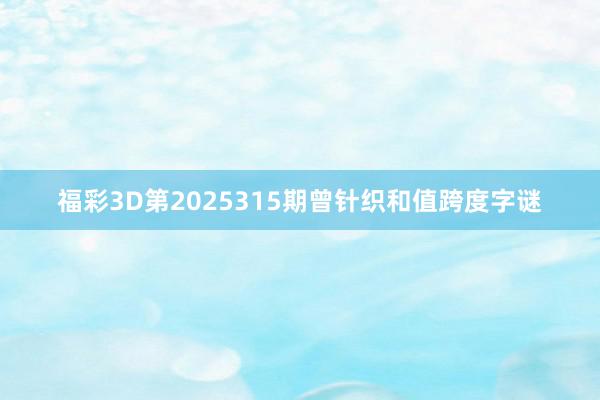 福彩3D第2025315期曾针织和值跨度字谜
